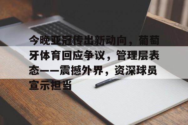 英雄联盟投注-今晚亚冠传出新动向，葡萄牙体育回应争议，管理层表态——震撼外界，资深球员宣示担当的简单介绍