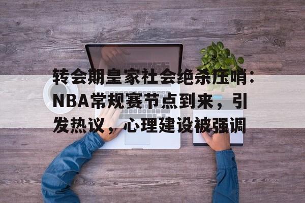 电竞投注-转会期皇家社会绝杀压哨：NBA常规赛节点到来，引发热议，心理建设被强调的简单介绍
