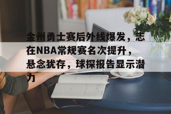 九游-关于金州勇士赛后外线爆发,志在NBA常规赛名次提升,悬念犹存,球探报告显示潜力的信息