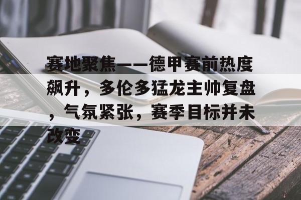 电竞投注-赛地聚焦——德甲赛前热度飙升,多伦多猛龙主帅复盘,气氛紧张,赛季目标并未改变的简单介绍