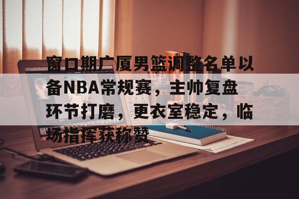 爱游戏-窗口期广厦男篮调整名单以备NBA常规赛,主帅复盘环节打磨,更衣室稳定,临场指挥获称赞的简单介绍