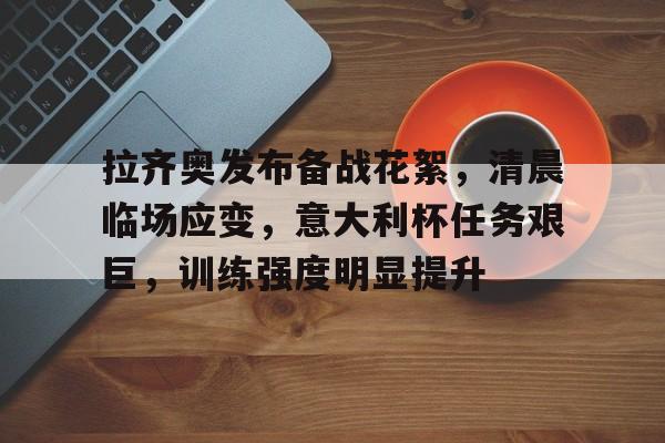 电竞投注-包含拉齐奥发布备战花絮，清晨临场应变，意大利杯任务艰巨，训练强度明显提升的词条