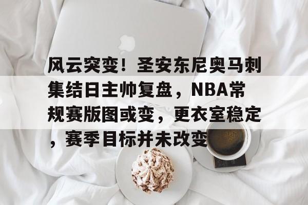 爱游戏-关于风云突变！圣安东尼奥马刺集结日主帅复盘，NBA常规赛版图或变，更衣室稳定，赛季目标并未改变的信息